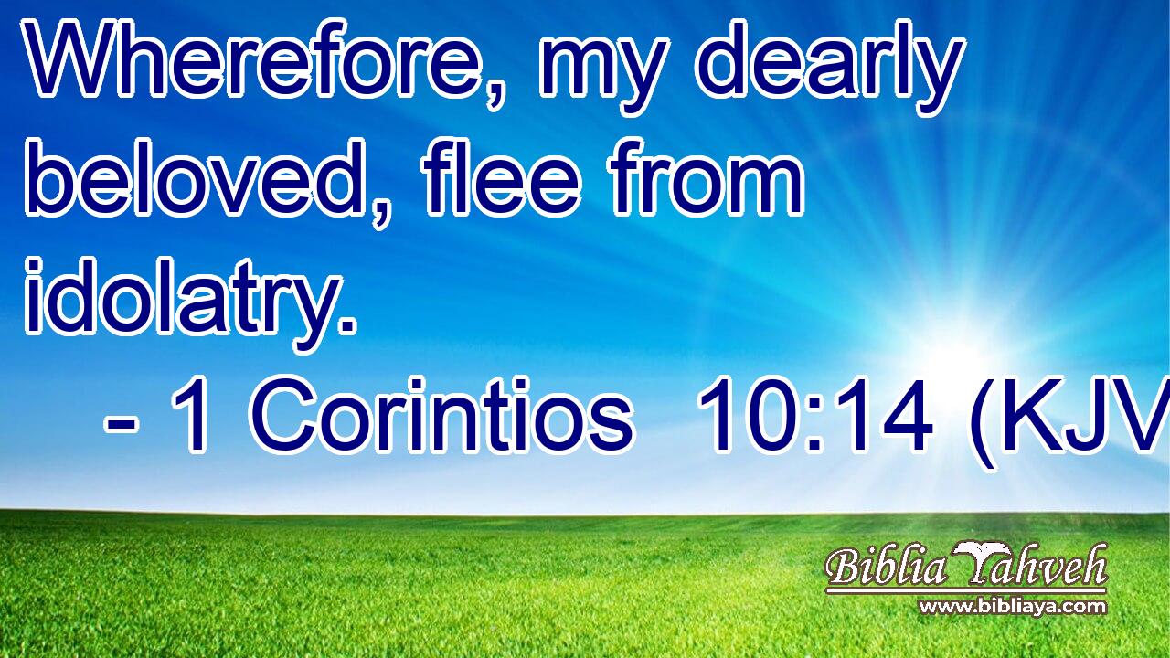 Wherefore, my dearly beloved, flee from idolatry.