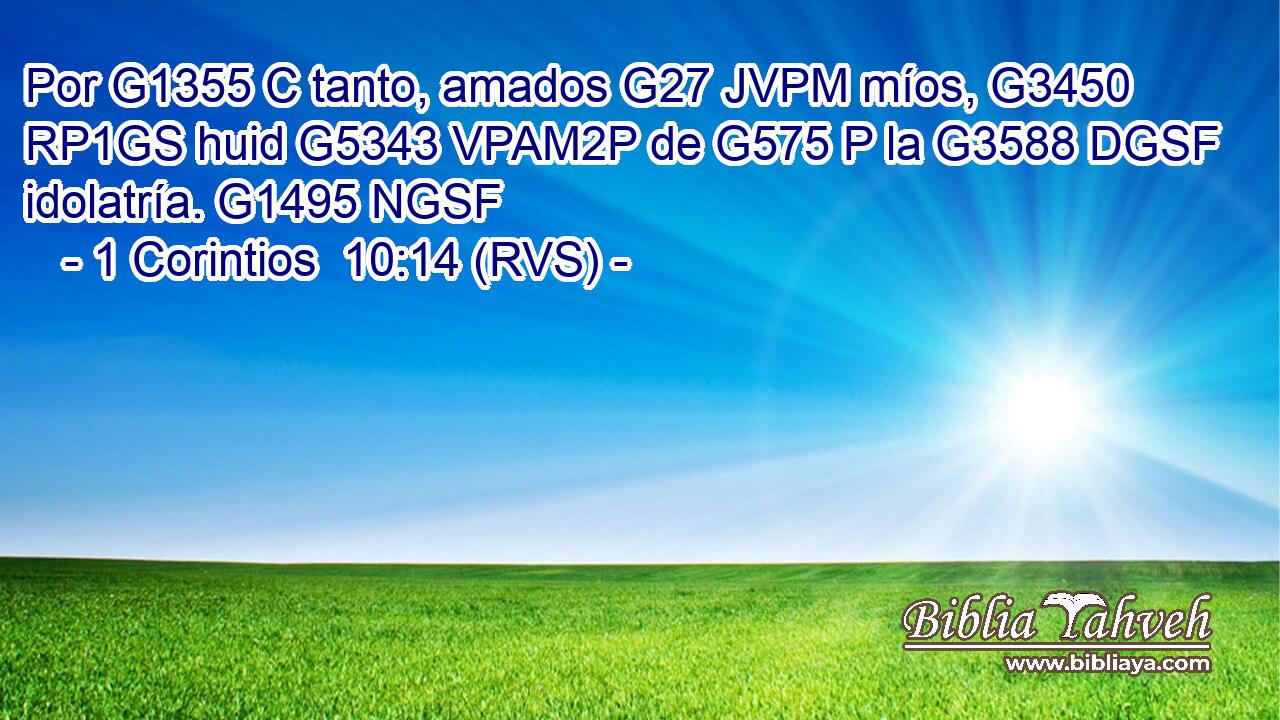 Por G1355 C tanto, amados G27 JVPM míos, G3450 RP1GS huid G5343 VPAM2P de G575 P la G3588 DGSF idolatría. G1495 NGSF 