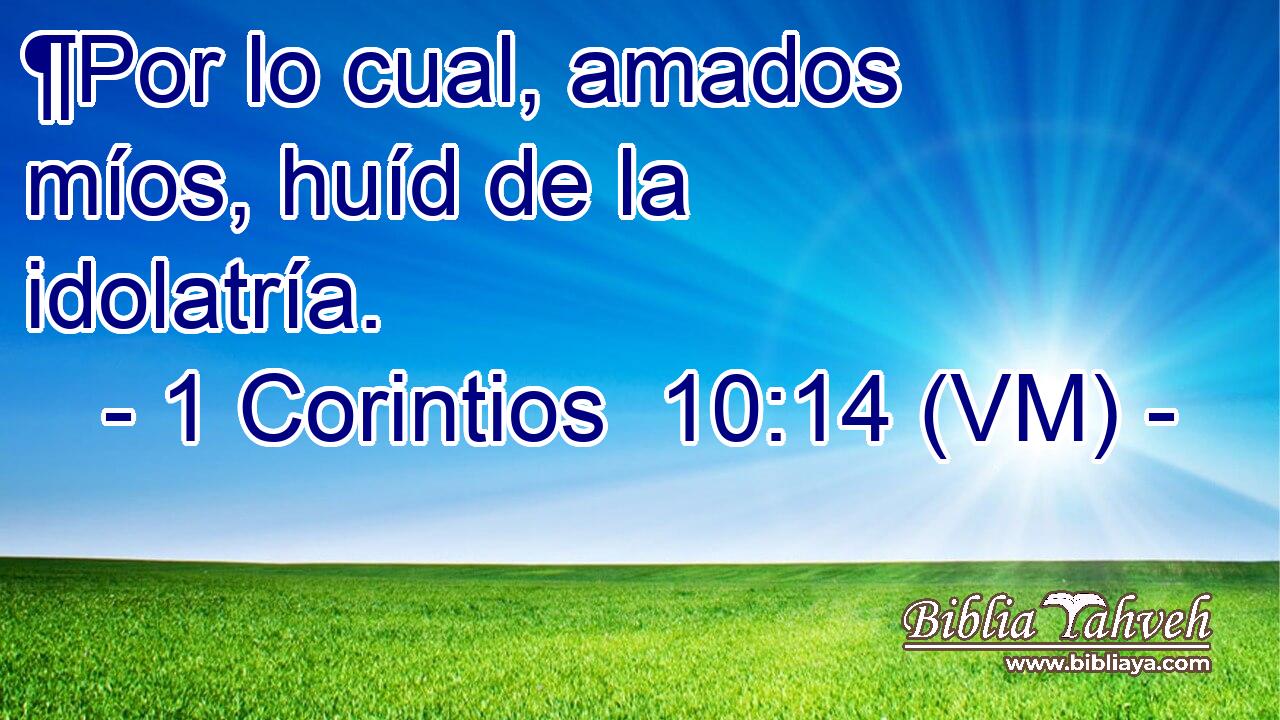  ¶Por lo cual, amados míos, huíd de la idolatría. 