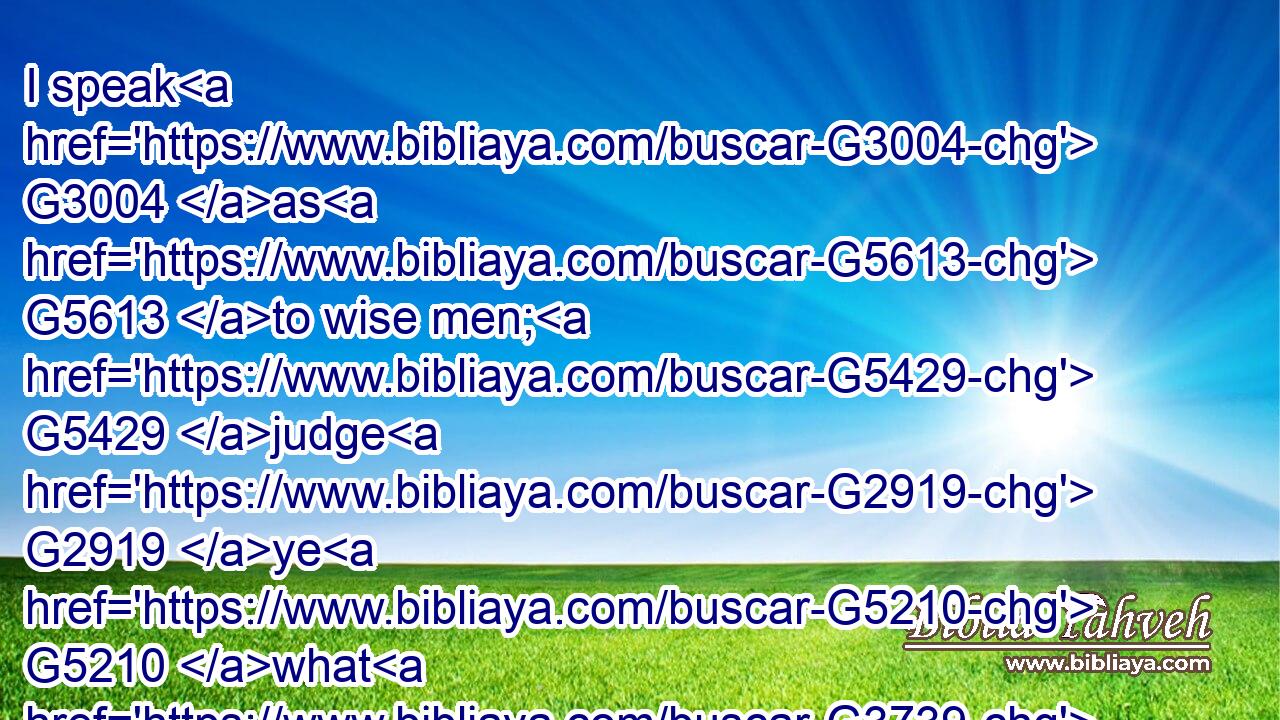 I speak G3004 as G5613 to wise men; G5429 judge G2919 ye G5210 what G3739 I say.G5346