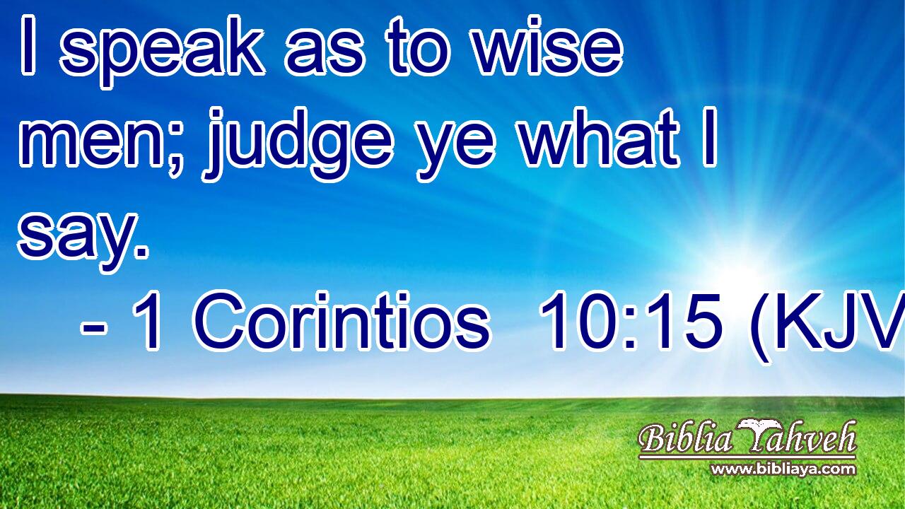 I speak as to wise men; judge ye what I say.