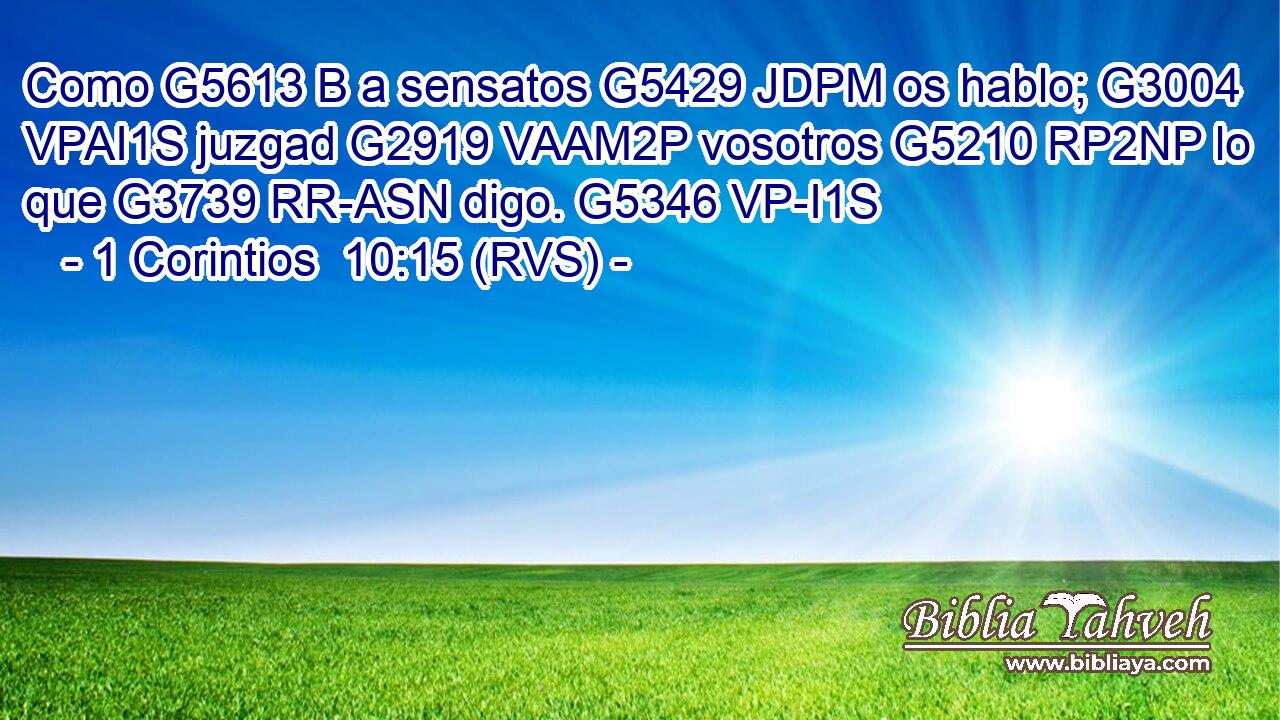 Como G5613 B a sensatos G5429 JDPM os hablo; G3004 VPAI1S juzgad G2919 VAAM2P vosotros G5210 RP2NP lo que G3739 RR-ASN digo. G5346 VP-I1S 