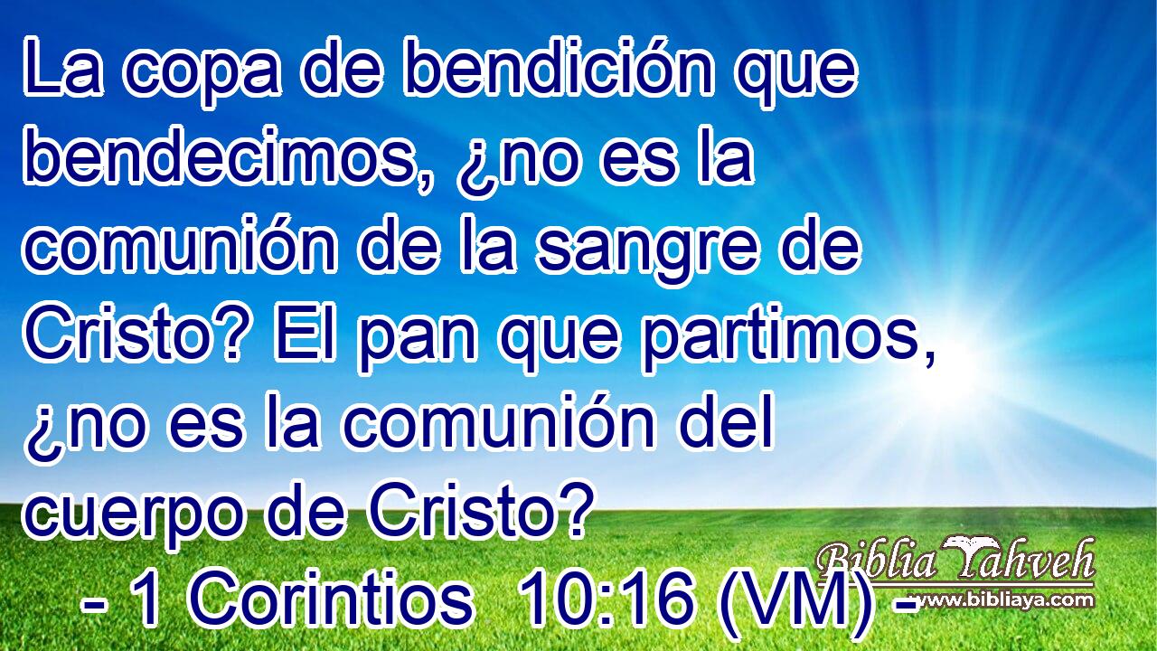  La copa de bendición que bendecimos, ¿no es la comunión de la sangre de Cristo? El pan que partimos, ¿no es la comunión del cuerpo de Cristo? 