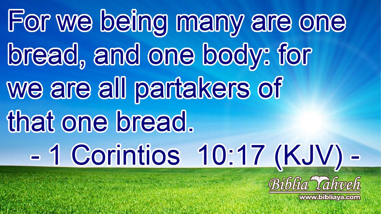 For we being many are one bread, and one body: for we are all partakers of that one bread.