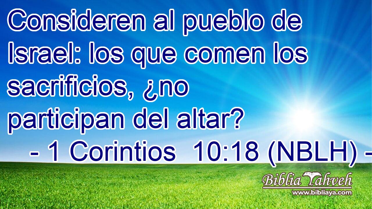  Consideren al pueblo de Israel: los que comen los sacrificios, ¿no participan del altar? 