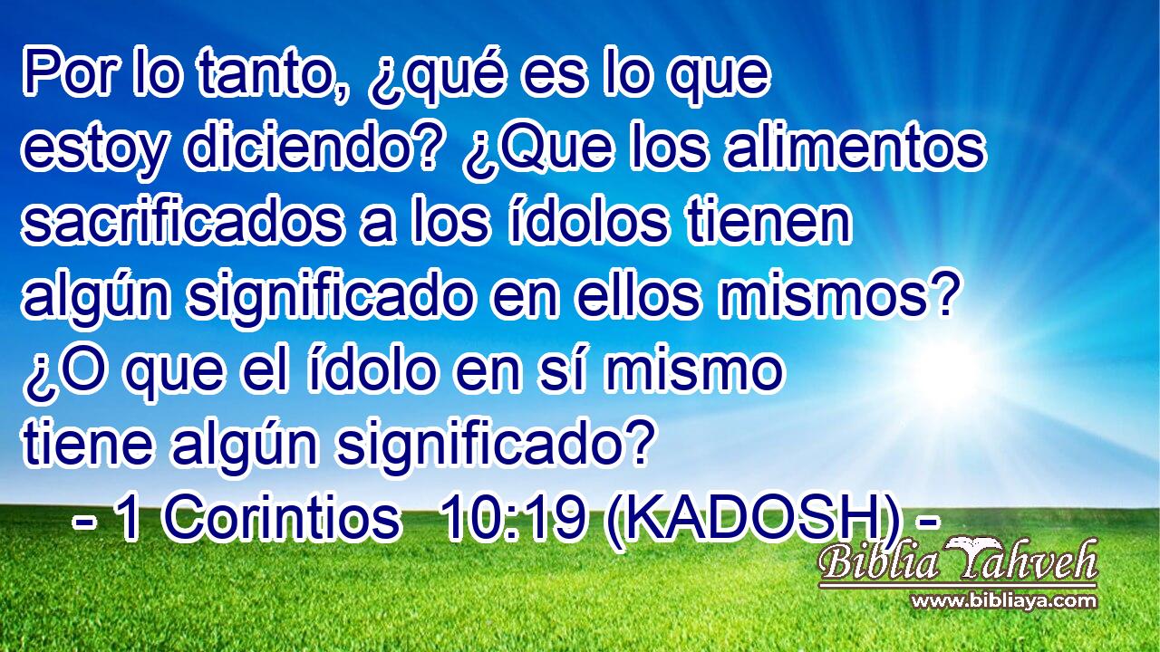  Por lo tanto, ¿qué es lo que estoy diciendo? ¿Que los alimentos sacrificados a los ídolos tienen algún significado en ellos mismos? ¿O que el ídolo en sí mismo tiene algún significado? 