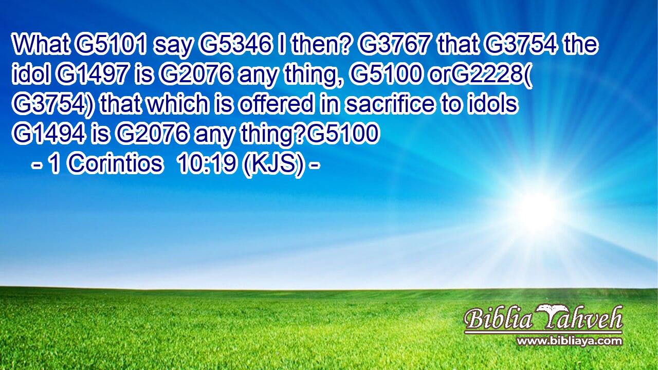 What G5101 say G5346 I then? G3767 that G3754 the idol G1497 is G2076 any thing, G5100 orG2228( G3754) that which is offered in sacrifice to idols G1494 is G2076 any thing?G5100