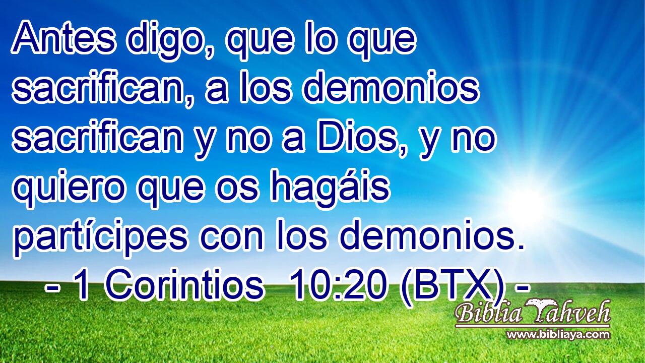 Antes digo, que lo que sacrifican, a los demonios sacrifican y no a Dios, y no quiero que os hagáis partícipes con los demonios.