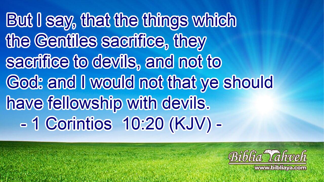 But I say, that the things which the Gentiles sacrifice, they sacrifice to devils, and not to God: and I would not that ye should have fellowship with devils.