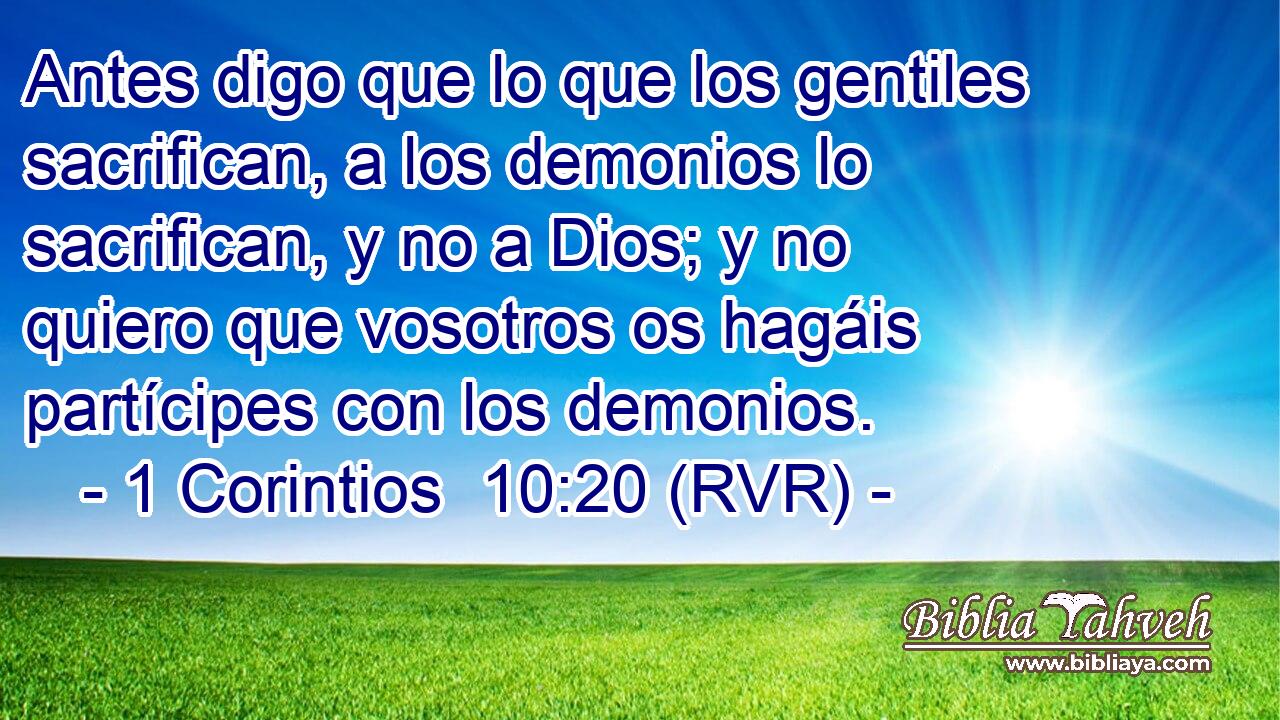 Antes digo que lo que los gentiles sacrifican, a los demonios lo sacrifican, y no a Dios; y no quiero que vosotros os hagáis partícipes con los demonios.