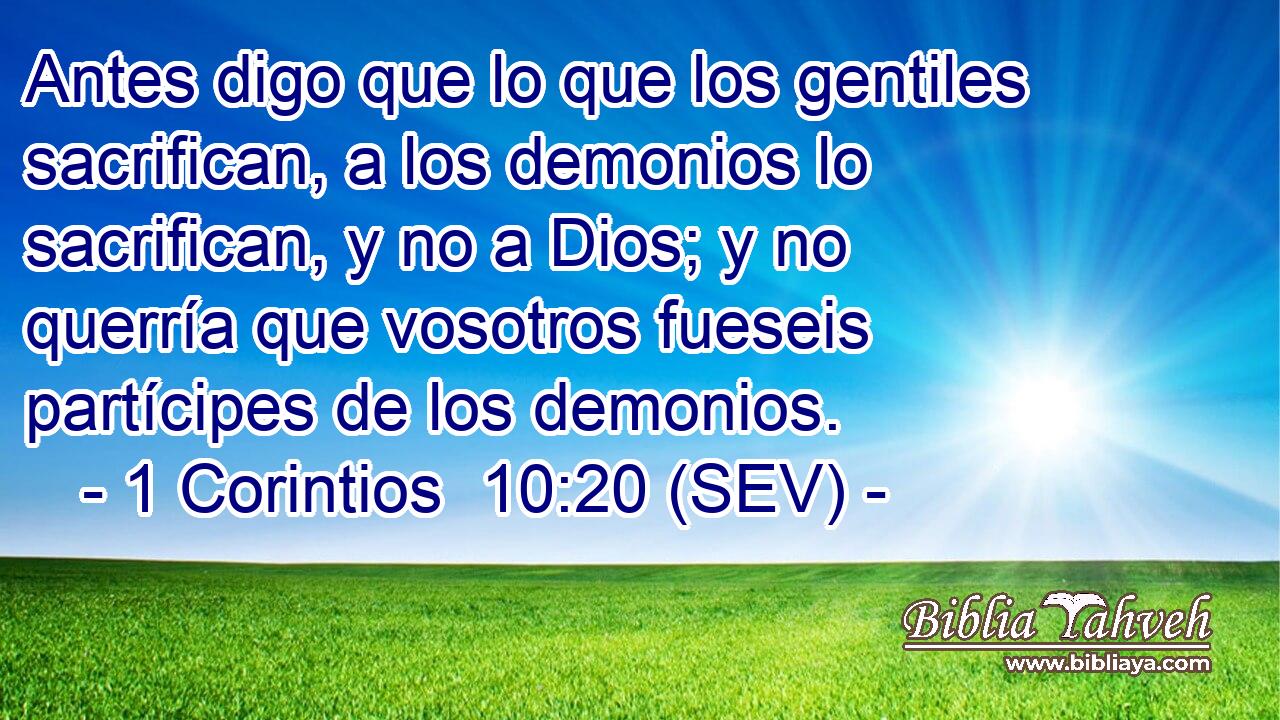 Antes digo que lo que los gentiles sacrifican, a los demonios lo sacrifican, y no a Dios; y no querría que vosotros fueseis partícipes de los demonios.