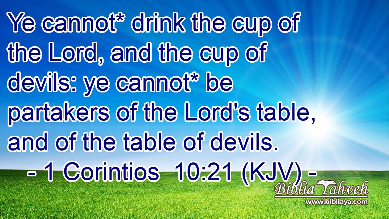 Ye cannot* drink the cup of the Lord, and the cup of devils: ye cannot* be partakers of the Lord's table, and of the table of devils.