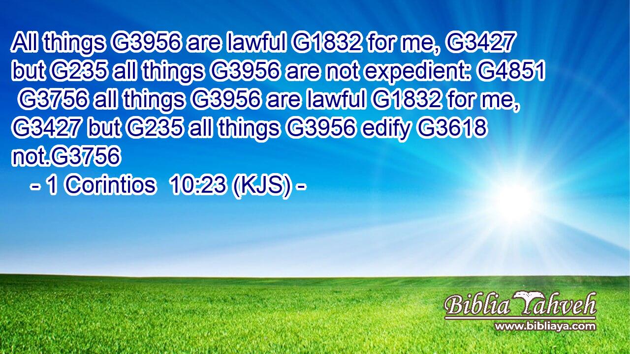 All things G3956 are lawful G1832 for me, G3427 but G235 all things G3956 are not expedient: G4851  G3756 all things G3956 are lawful G1832 for me, G3427 but G235 all things G3956 edify G3618 not.G3756