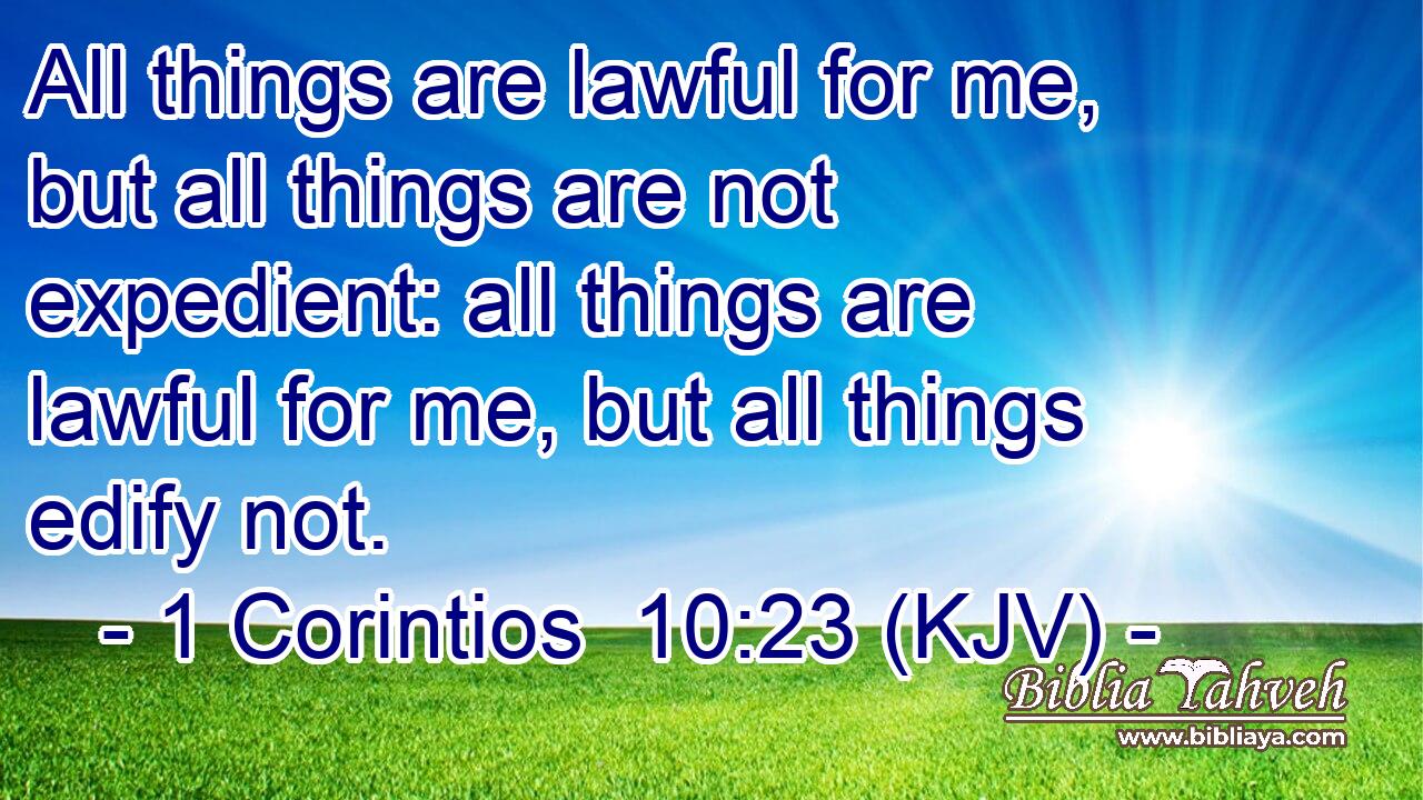 All things are lawful for me, but all things are not expedient: all things are lawful for me, but all things edify not.