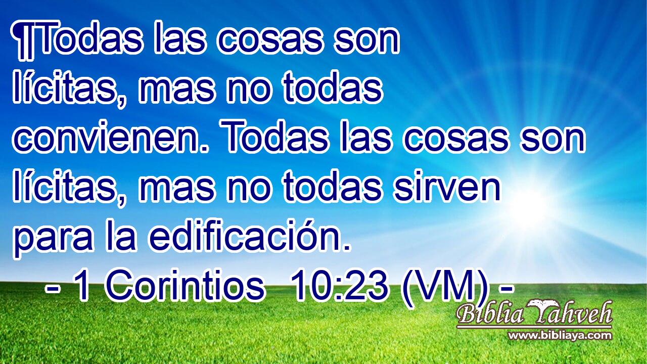  ¶Todas las cosas son lícitas, mas no todas convienen. Todas las cosas son lícitas, mas no todas sirven para la edificación. 