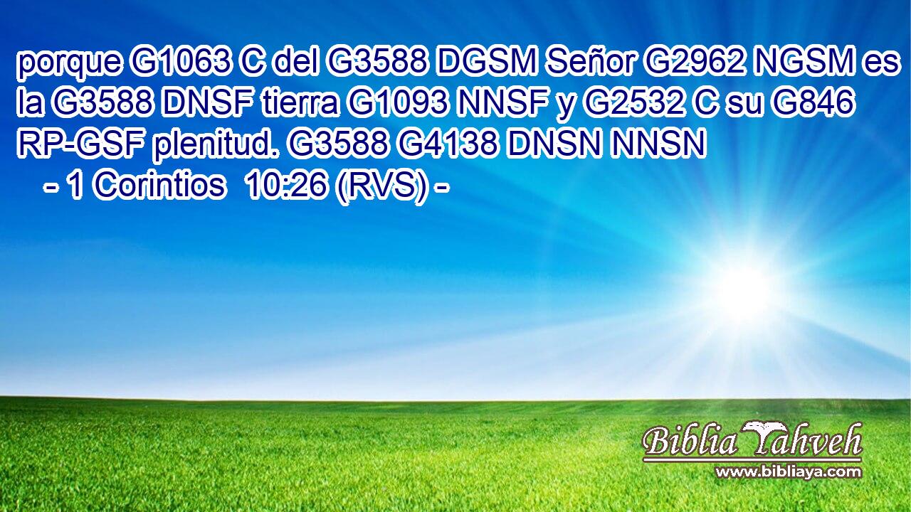 porque G1063 C del G3588 DGSM Señor G2962 NGSM es la G3588 DNSF tierra G1093 NNSF y G2532 C su G846 RP-GSF plenitud. G3588 G4138 DNSN NNSN 