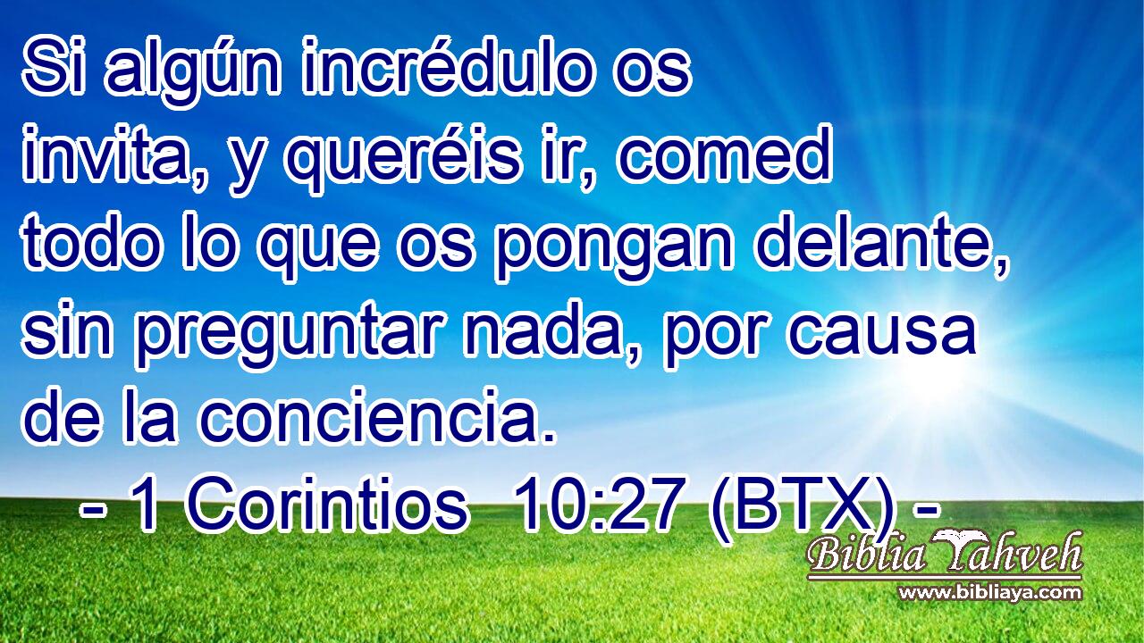 Si algún incrédulo os invita, y queréis ir, comed todo lo que os pongan delante, sin preguntar nada, por causa de la conciencia.