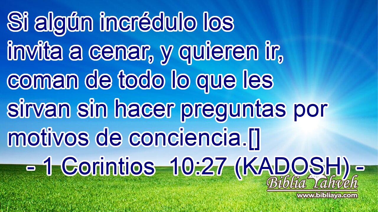  Si algún incrédulo los invita a cenar, y quieren ir, coman de todo lo que les sirvan sin hacer preguntas por motivos de conciencia.[] 