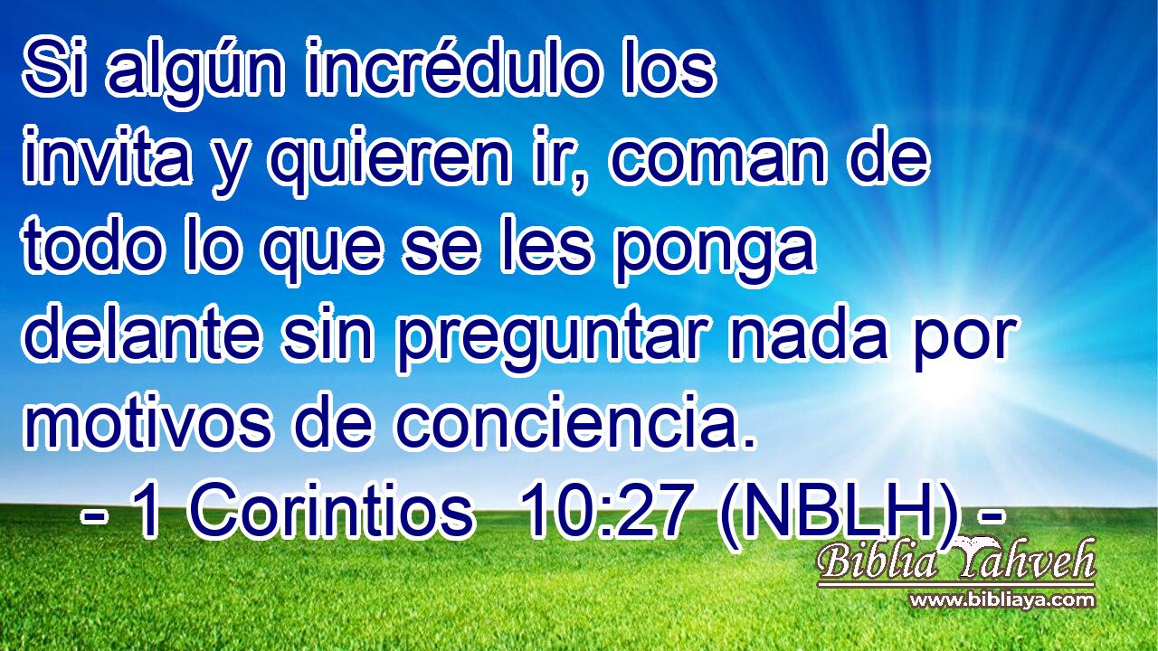  Si algún incrédulo los invita y quieren ir, coman de todo lo que se les ponga delante sin preguntar nada por motivos de conciencia. 