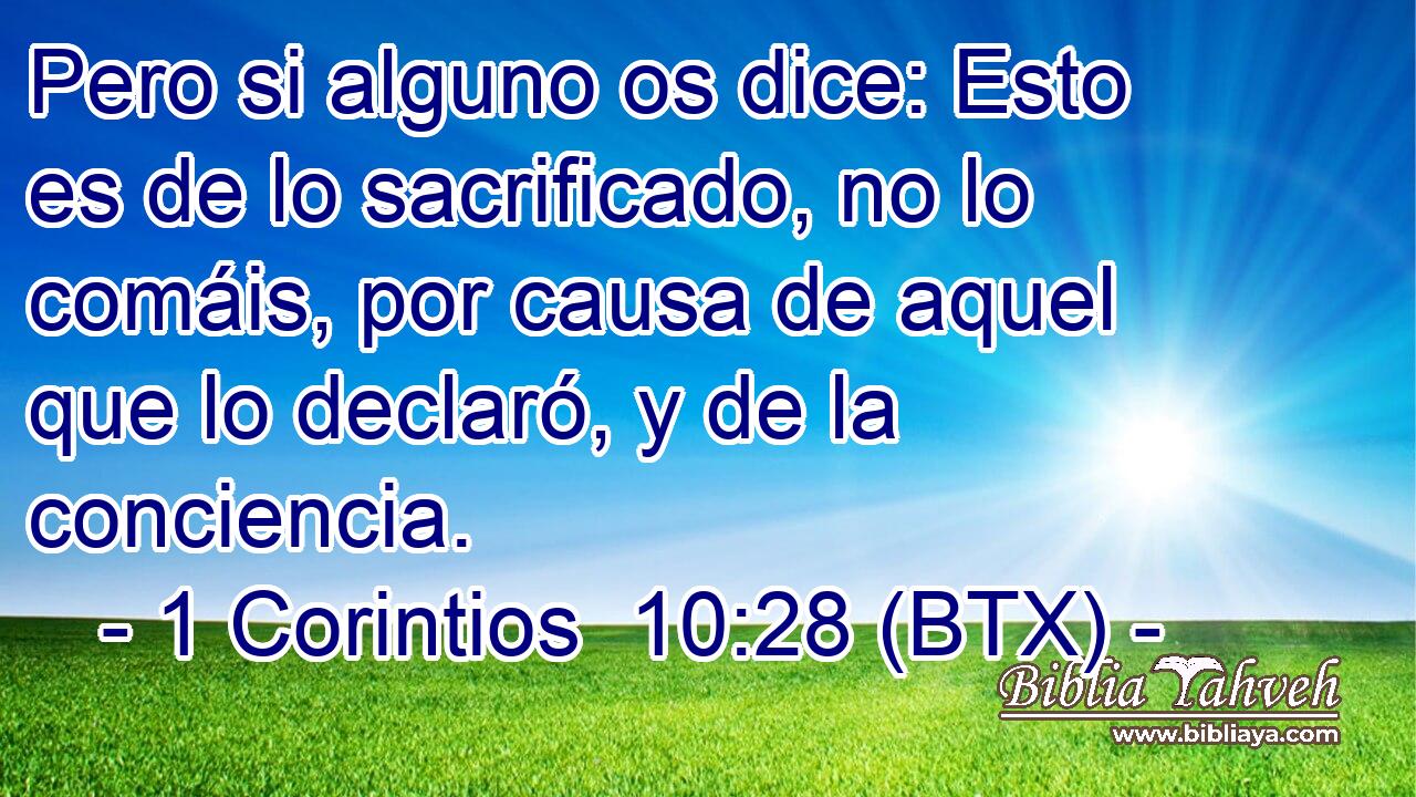 Pero si alguno os dice: Esto es de lo sacrificado, no lo comáis, por causa de aquel que lo declaró, y de la conciencia.