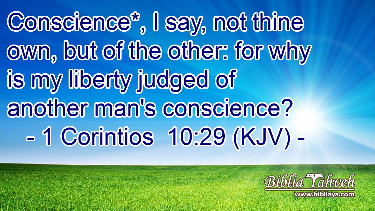 Conscience*, I say, not thine own, but of the other: for why is my liberty judged of another man's conscience?