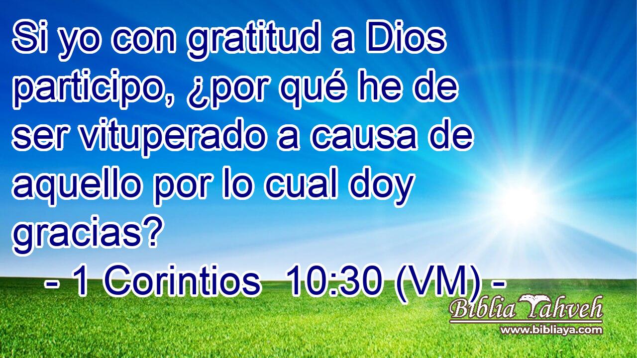  Si yo con gratitud a Dios participo, ¿por qué he de ser vituperado a causa de aquello por lo cual doy gracias? 