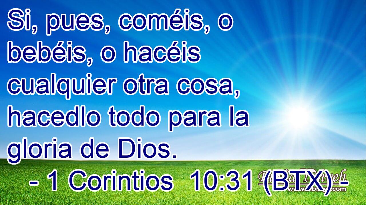 Si, pues, coméis, o bebéis, o hacéis cualquier otra cosa, hacedlo todo para la gloria de Dios.