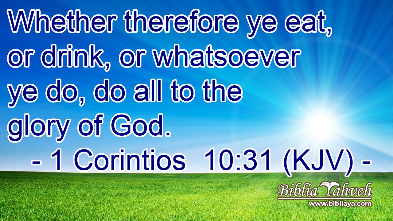 Whether therefore ye eat, or drink, or whatsoever ye do, do all to the glory of God.