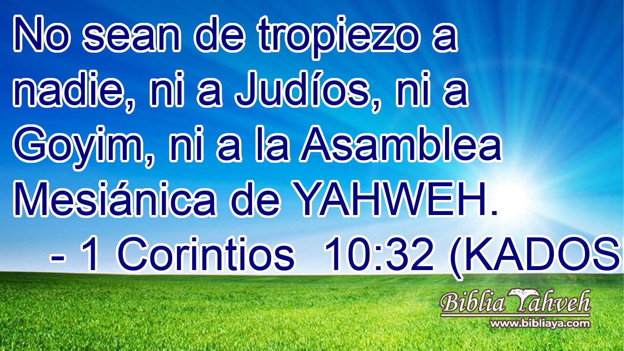  No sean de tropiezo a nadie, ni a Judíos, ni a Goyim, ni a la Asamblea Mesiánica de YAHWEH. 