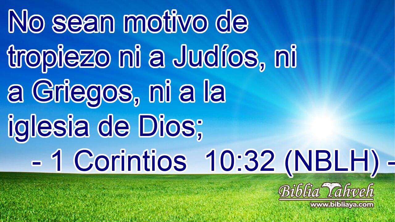  No sean motivo de tropiezo ni a Judíos, ni a Griegos, ni a la iglesia de Dios; 