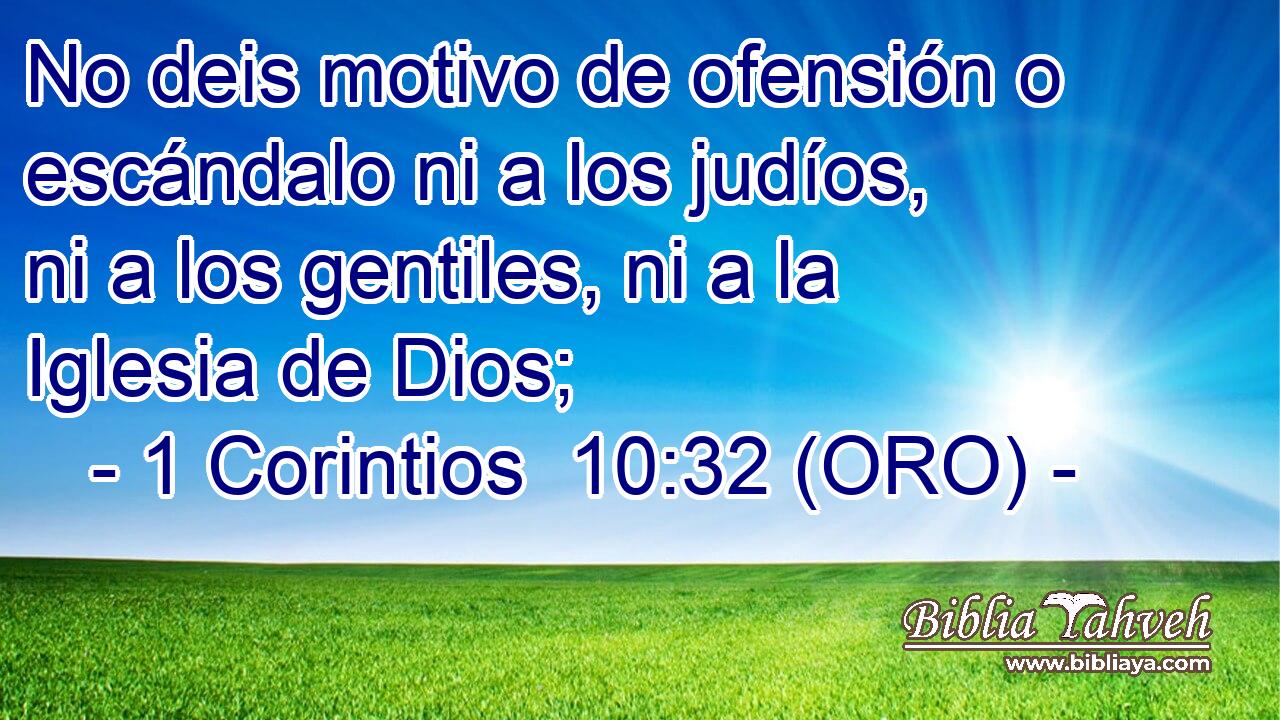  No deis motivo de ofensión o escándalo ni a los judíos, ni a los gentiles, ni a la Iglesia de Dios; 