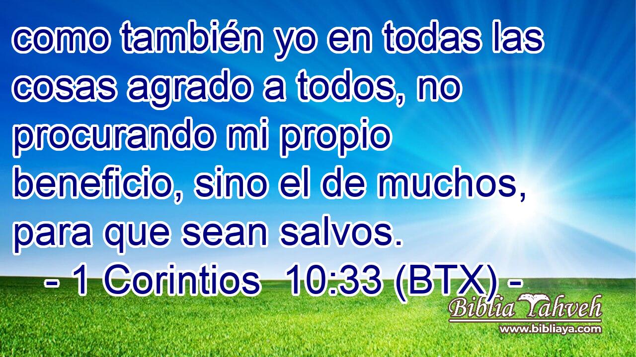 como también yo en todas las cosas agrado a todos, no procurando mi propio beneficio, sino el de muchos, para que sean salvos.