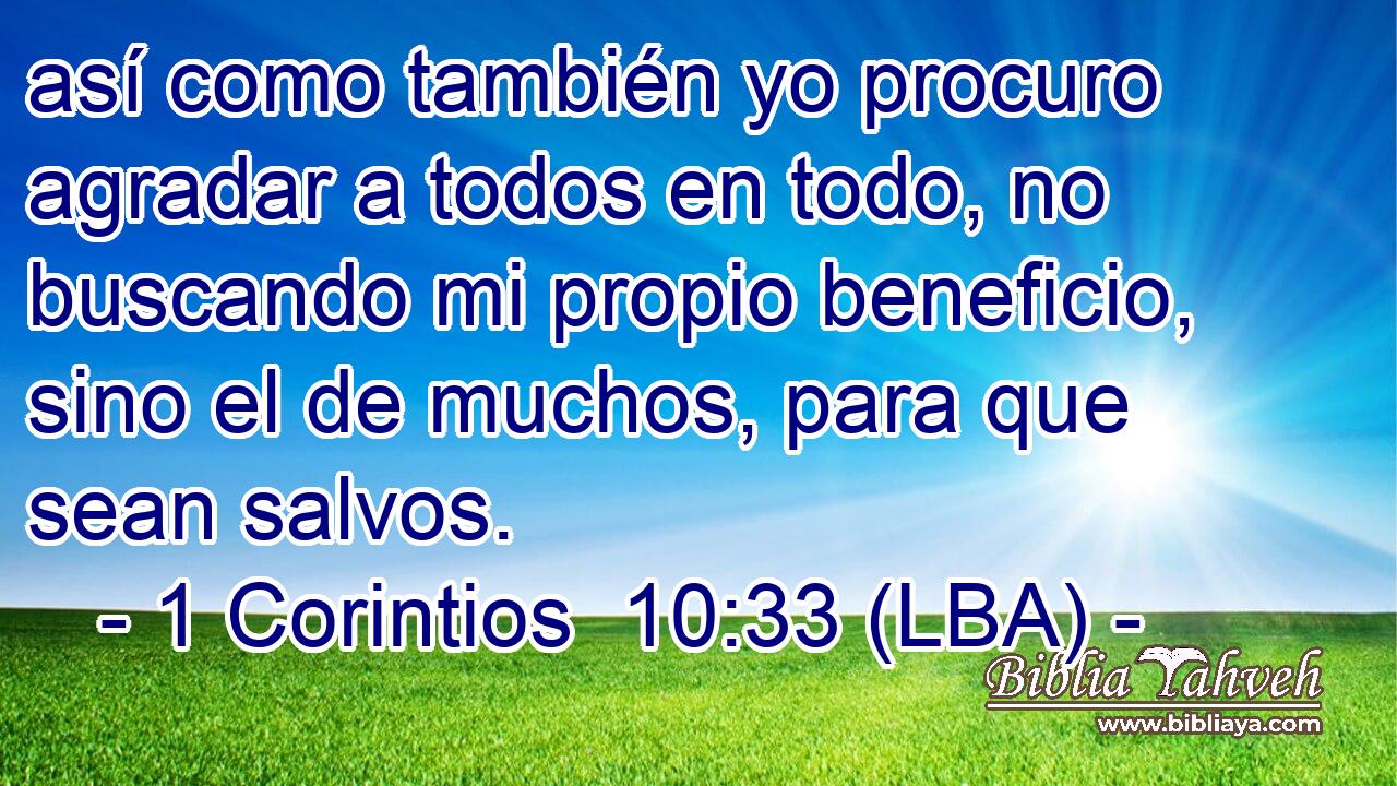 así como también yo procuro agradar a todos en todo, no buscando mi propio beneficio, sino el de muchos, para que sean salvos.