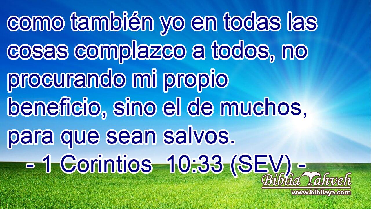 como también yo en todas las cosas complazco a todos, no procurando mi propio beneficio, sino el de muchos, para que sean salvos.