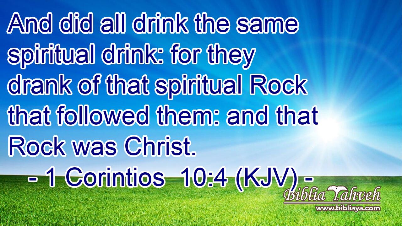 And did all drink the same spiritual drink: for they drank of that spiritual Rock that followed them: and that Rock was Christ.