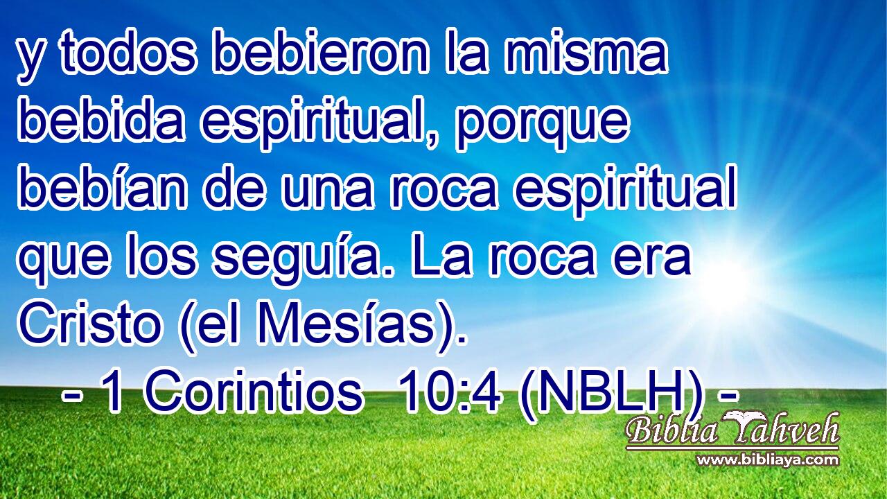  y todos bebieron la misma bebida espiritual, porque bebían de una roca espiritual que los seguía. La roca era Cristo (el Mesías). 