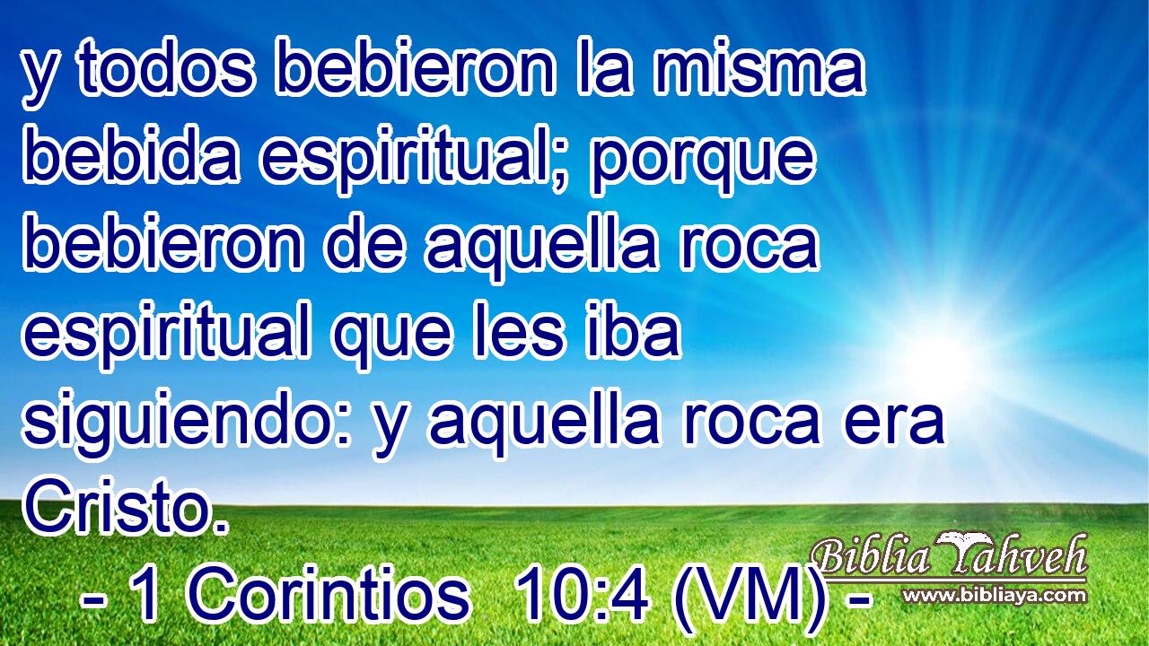  y todos bebieron la misma bebida espiritual; porque bebieron de aquella roca espiritual que les iba siguiendo: y aquella roca era Cristo. 