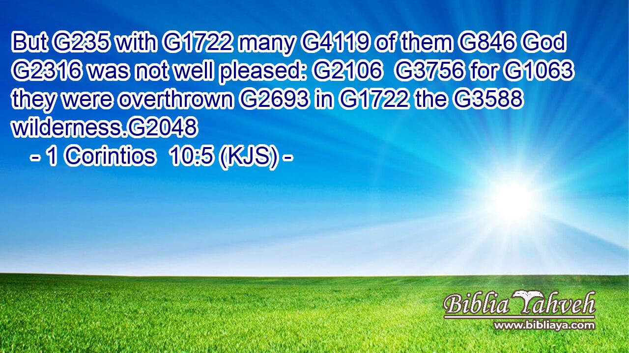 But G235 with G1722 many G4119 of them G846 God G2316 was not well pleased: G2106  G3756 for G1063 they were overthrown G2693 in G1722 the G3588 wilderness.G2048