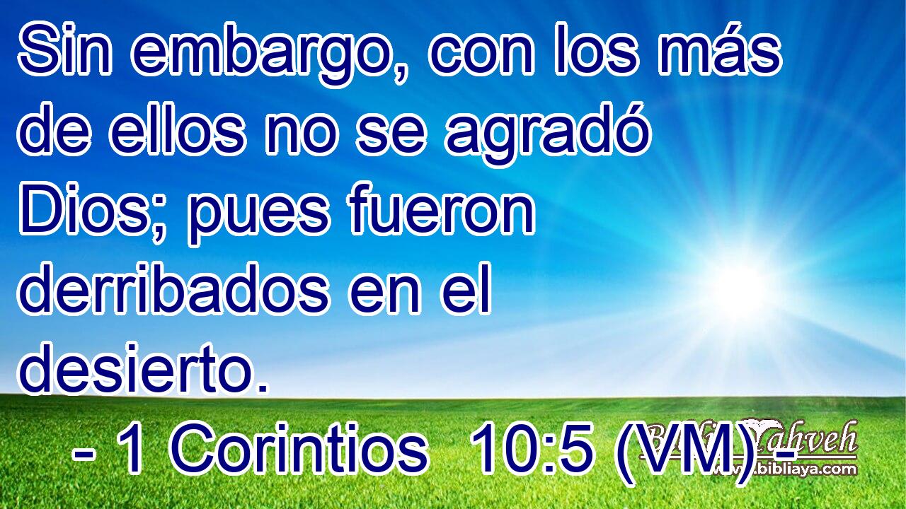  Sin embargo, con los más de ellos no se agradó Dios; pues fueron derribados en el desierto. 