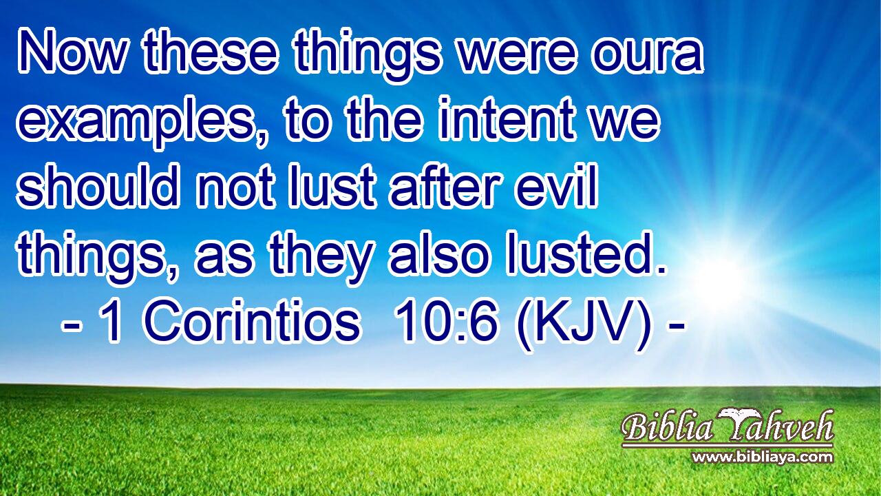 Now these things were oura examples, to the intent we should not lust after evil things, as they also lusted.