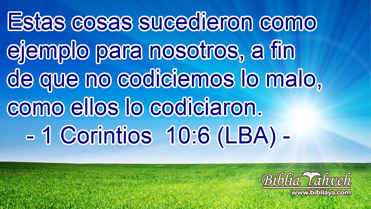 Estas cosas sucedieron como ejemplo para nosotros, a fin de que no codiciemos lo malo, como ellos lo codiciaron.