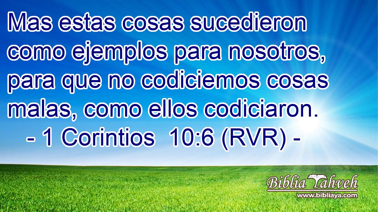 Mas estas cosas sucedieron como ejemplos para nosotros, para que no codiciemos cosas malas, como ellos codiciaron.