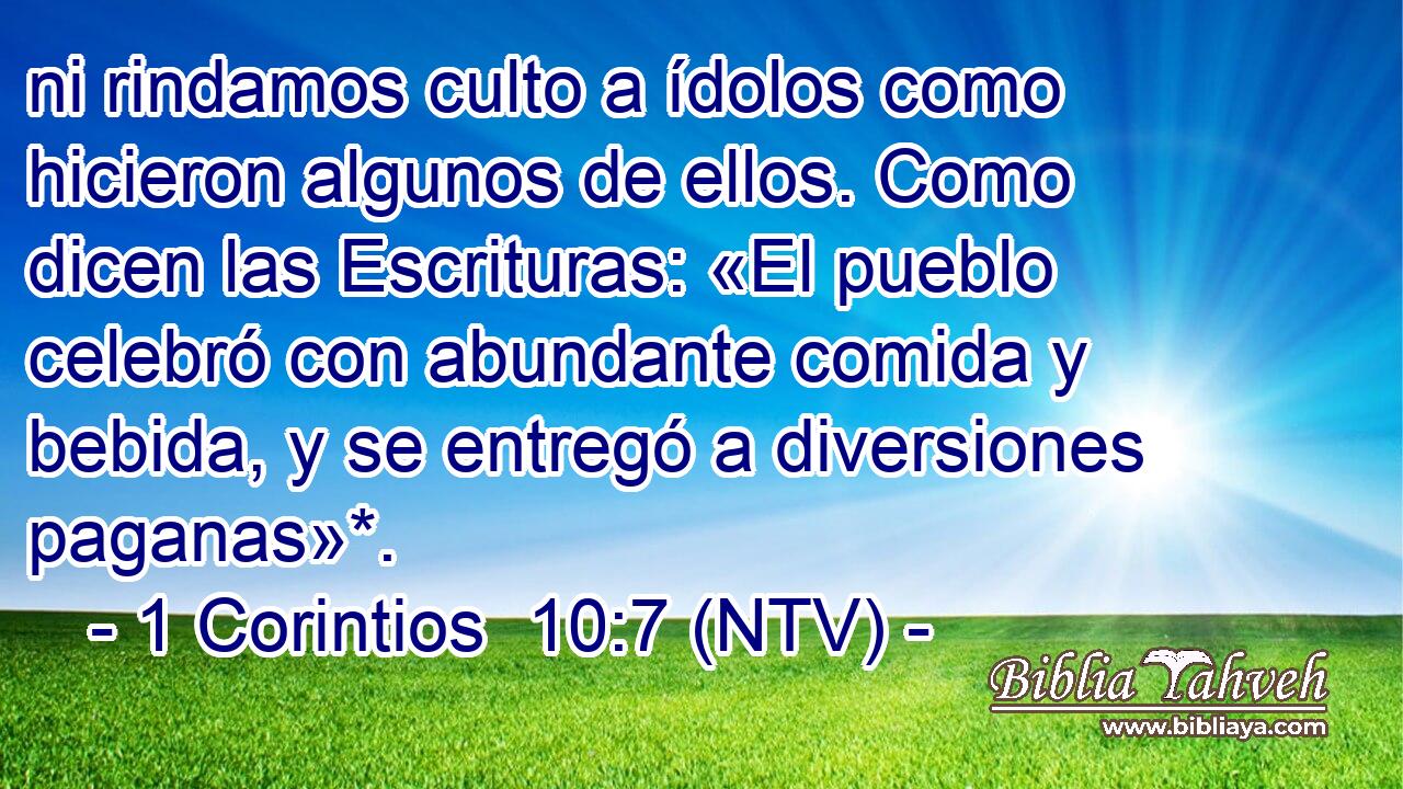 ni rindamos culto a ídolos como hicieron algunos de ellos. Como dicen las Escrituras: «El pueblo celebró con abundante comida y bebida, y se entregó a diversiones paganas»*.