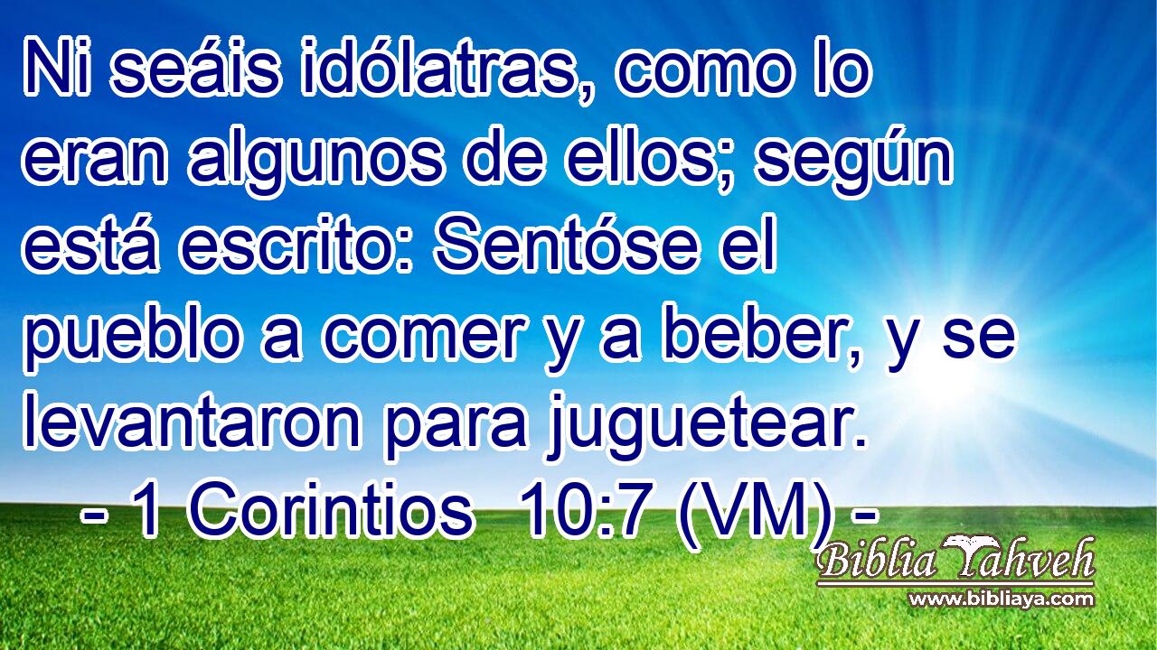  Ni seáis idólatras, como lo eran algunos de ellos; según está escrito: Sentóse el pueblo a comer y a beber, y se levantaron para juguetear. 