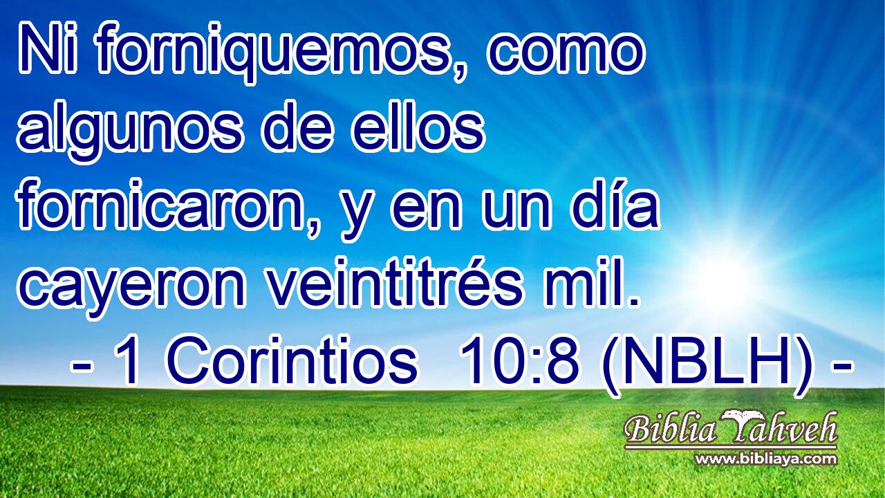  Ni forniquemos, como algunos de ellos fornicaron, y en un día cayeron veintitrés mil. 