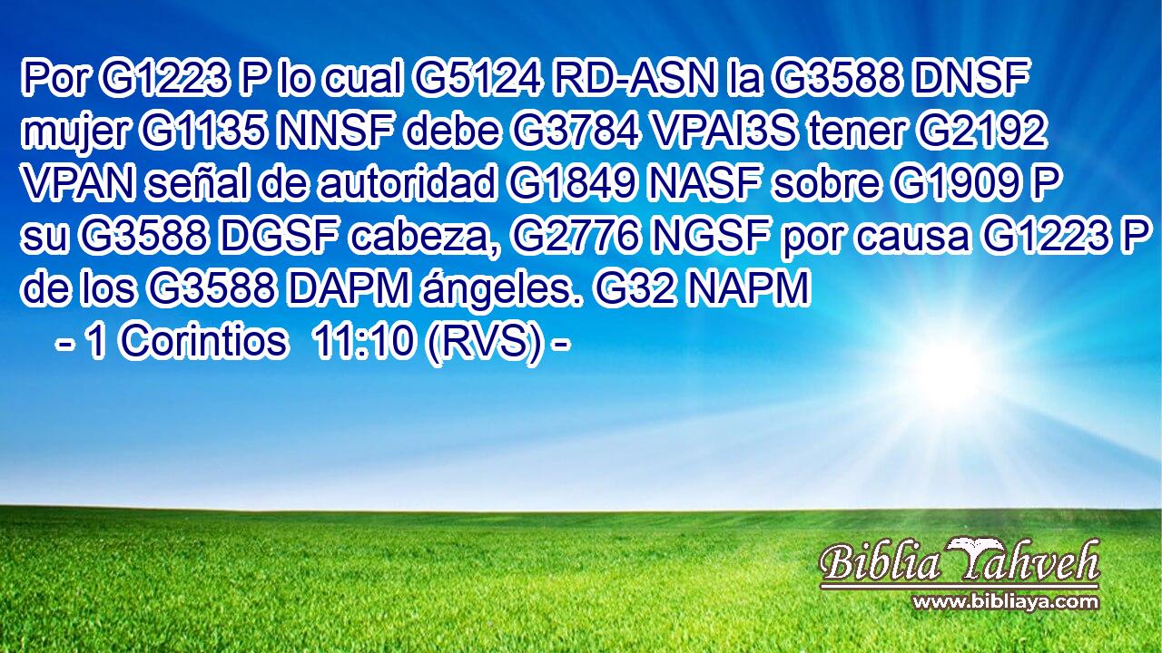 Por G1223 P lo cual G5124 RD-ASN la G3588 DNSF mujer G1135 NNSF debe G3784 VPAI3S tener G2192 VPAN señal de autoridad G1849 NASF sobre G1909 P su G3588 DGSF cabeza, G2776 NGSF por causa G1223 P de los G3588 DAPM ángeles. G32 NAPM 
