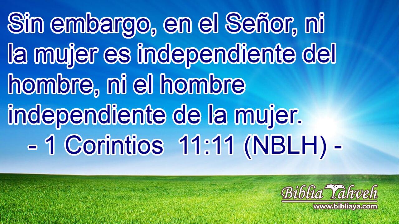  Sin embargo, en el Señor, ni la mujer es independiente del hombre, ni el hombre independiente de la mujer. 