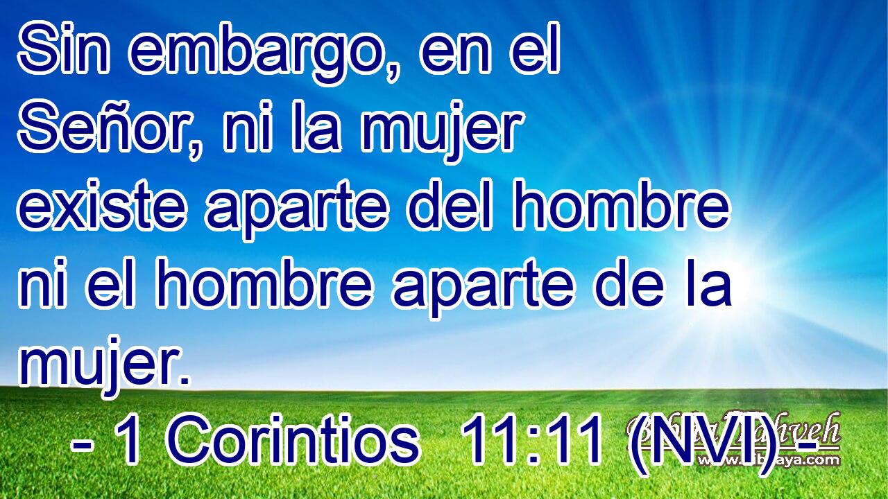 Sin embargo, en el Señor, ni la mujer existe aparte del hombre ni el hombre aparte de la mujer. 