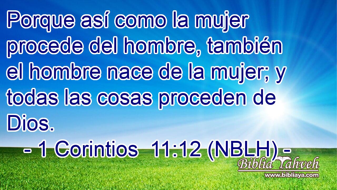  Porque así como la mujer procede del hombre, también el hombre nace de la mujer; y todas las cosas proceden de Dios. 
