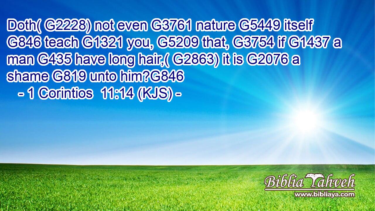 Doth( G2228) not even G3761 nature G5449 itself G846 teach G1321 you, G5209 that, G3754 if G1437 a man G435 have long hair,( G2863) it is G2076 a shame G819 unto him?G846
